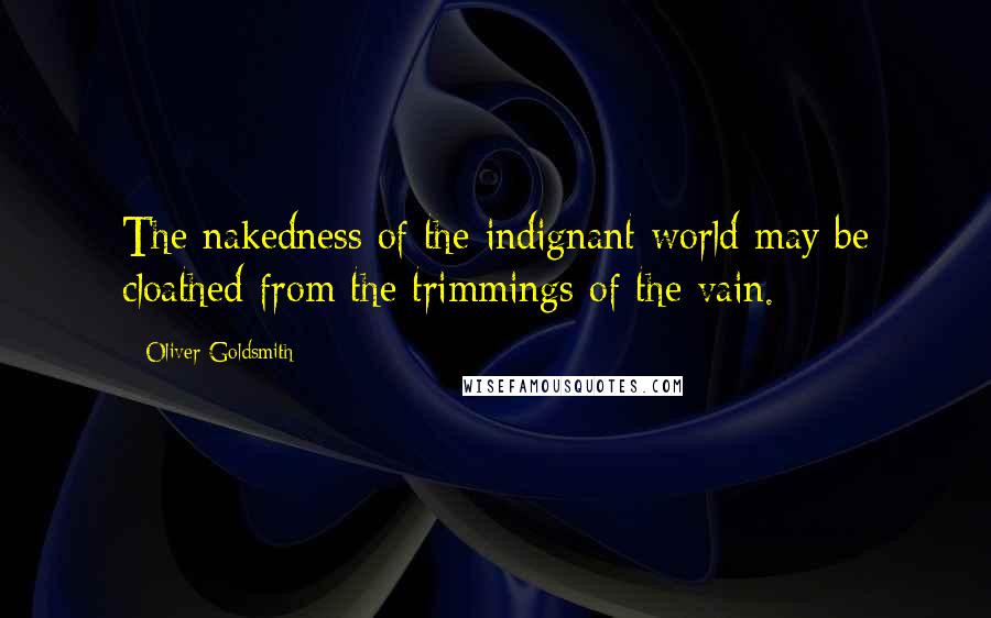 Oliver Goldsmith Quotes: The nakedness of the indignant world may be cloathed from the trimmings of the vain.