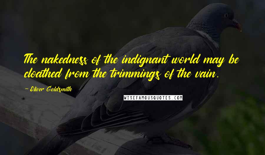 Oliver Goldsmith Quotes: The nakedness of the indignant world may be cloathed from the trimmings of the vain.