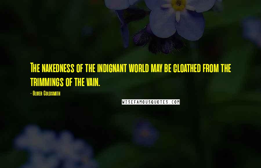 Oliver Goldsmith Quotes: The nakedness of the indignant world may be cloathed from the trimmings of the vain.