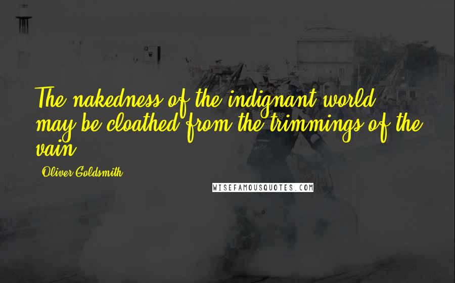 Oliver Goldsmith Quotes: The nakedness of the indignant world may be cloathed from the trimmings of the vain.