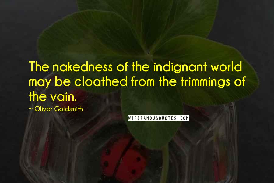 Oliver Goldsmith Quotes: The nakedness of the indignant world may be cloathed from the trimmings of the vain.