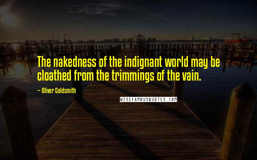 Oliver Goldsmith Quotes: The nakedness of the indignant world may be cloathed from the trimmings of the vain.