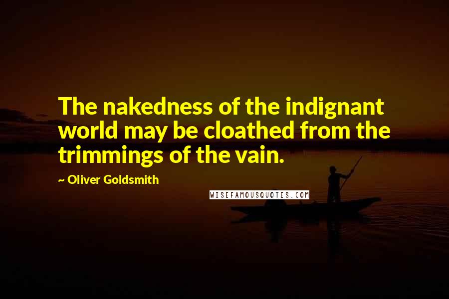 Oliver Goldsmith Quotes: The nakedness of the indignant world may be cloathed from the trimmings of the vain.