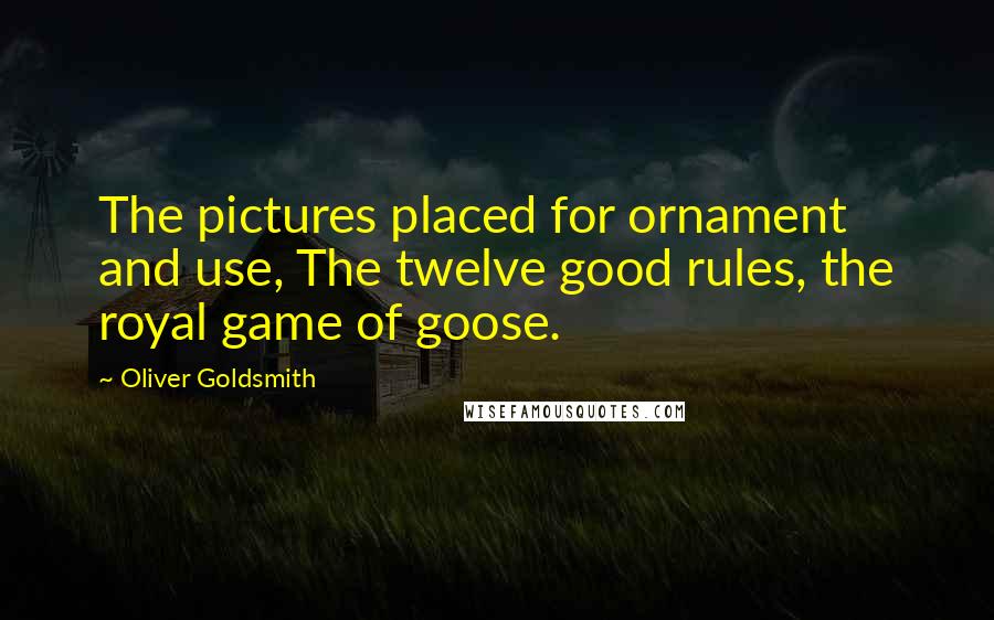 Oliver Goldsmith Quotes: The pictures placed for ornament and use, The twelve good rules, the royal game of goose.