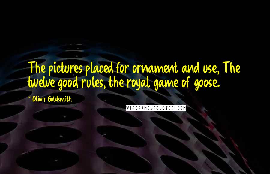 Oliver Goldsmith Quotes: The pictures placed for ornament and use, The twelve good rules, the royal game of goose.