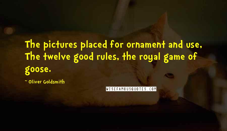 Oliver Goldsmith Quotes: The pictures placed for ornament and use, The twelve good rules, the royal game of goose.