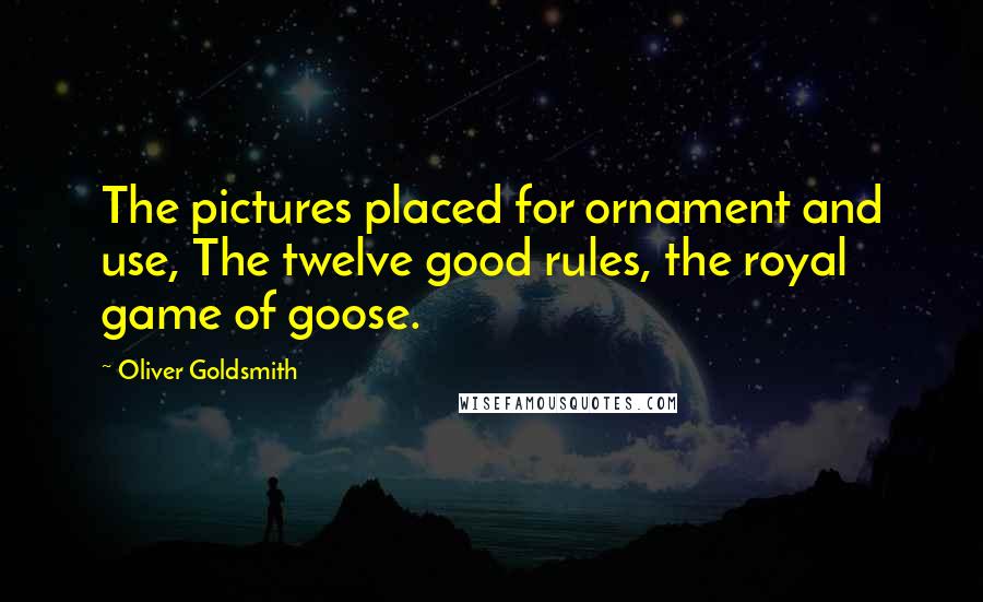 Oliver Goldsmith Quotes: The pictures placed for ornament and use, The twelve good rules, the royal game of goose.