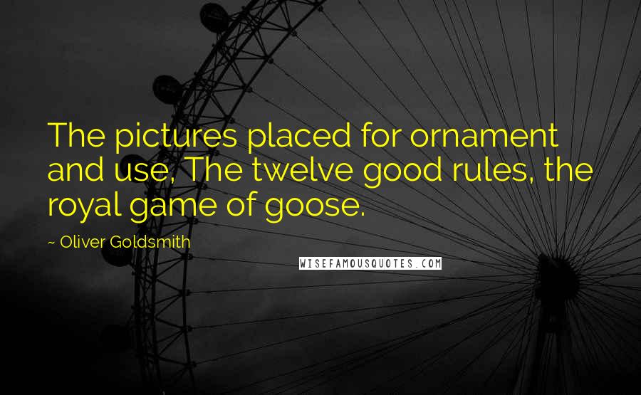 Oliver Goldsmith Quotes: The pictures placed for ornament and use, The twelve good rules, the royal game of goose.