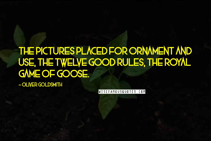 Oliver Goldsmith Quotes: The pictures placed for ornament and use, The twelve good rules, the royal game of goose.