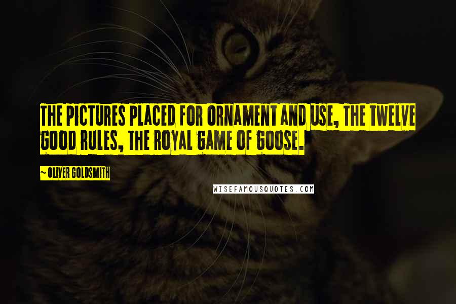 Oliver Goldsmith Quotes: The pictures placed for ornament and use, The twelve good rules, the royal game of goose.