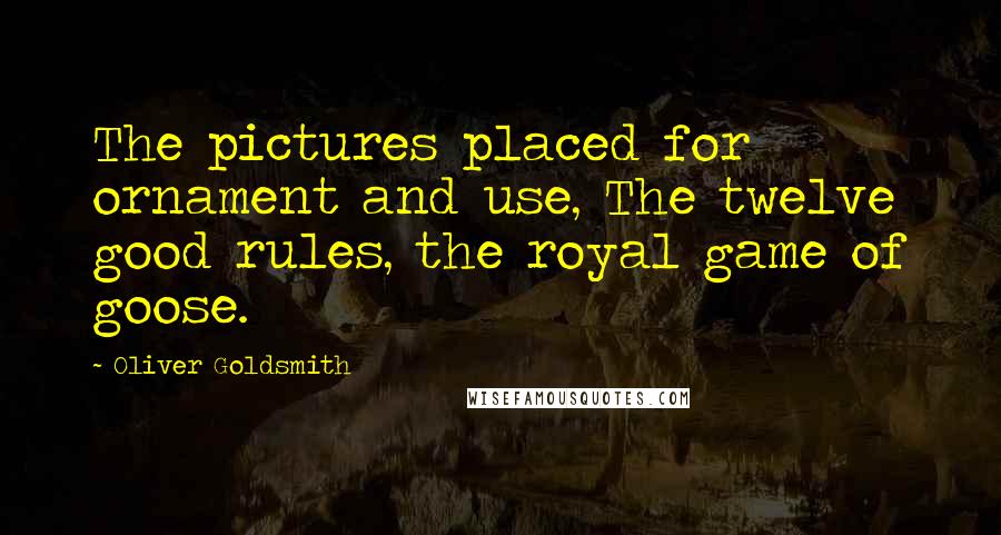 Oliver Goldsmith Quotes: The pictures placed for ornament and use, The twelve good rules, the royal game of goose.