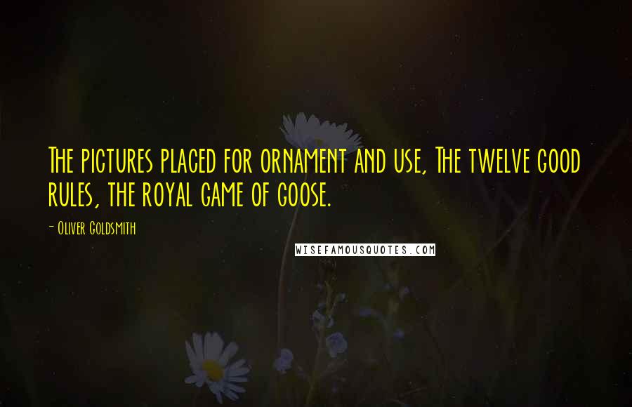 Oliver Goldsmith Quotes: The pictures placed for ornament and use, The twelve good rules, the royal game of goose.