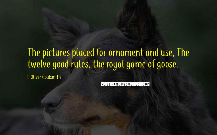 Oliver Goldsmith Quotes: The pictures placed for ornament and use, The twelve good rules, the royal game of goose.