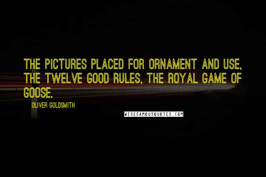 Oliver Goldsmith Quotes: The pictures placed for ornament and use, The twelve good rules, the royal game of goose.