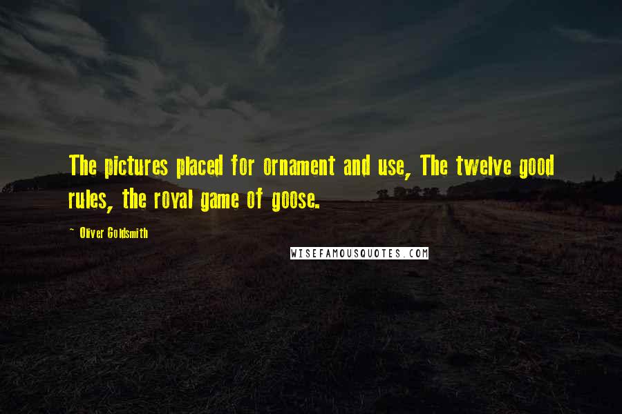 Oliver Goldsmith Quotes: The pictures placed for ornament and use, The twelve good rules, the royal game of goose.