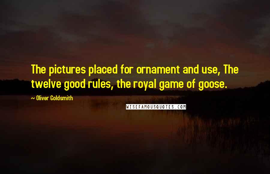 Oliver Goldsmith Quotes: The pictures placed for ornament and use, The twelve good rules, the royal game of goose.