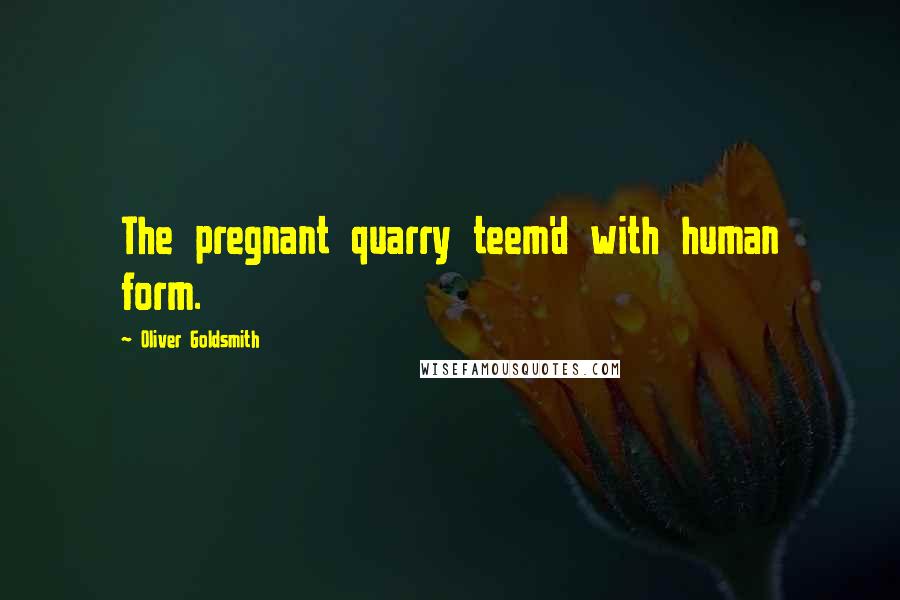 Oliver Goldsmith Quotes: The pregnant quarry teem'd with human form.