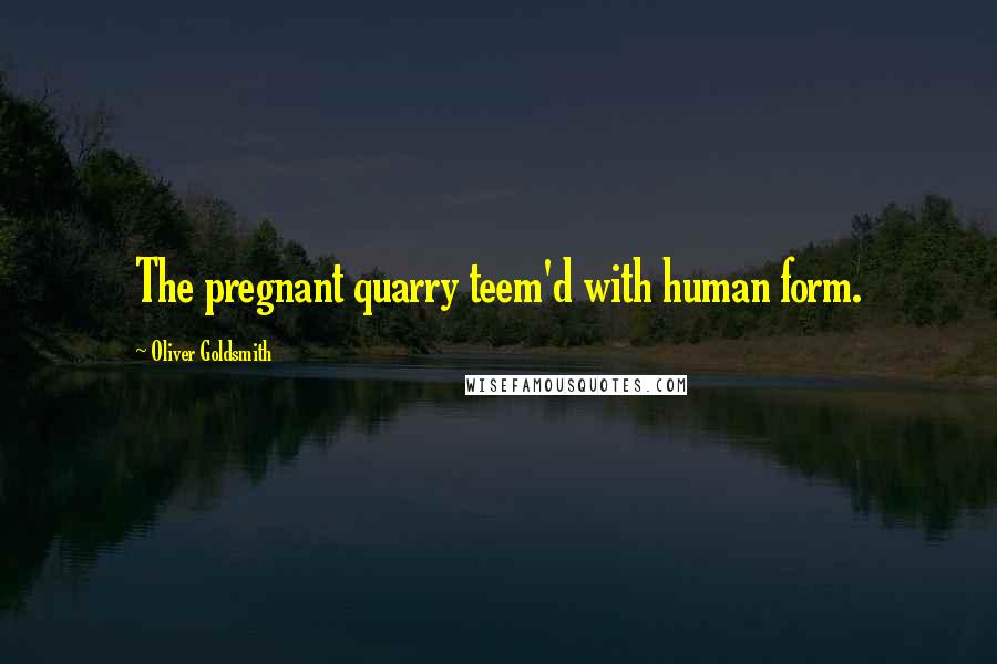 Oliver Goldsmith Quotes: The pregnant quarry teem'd with human form.