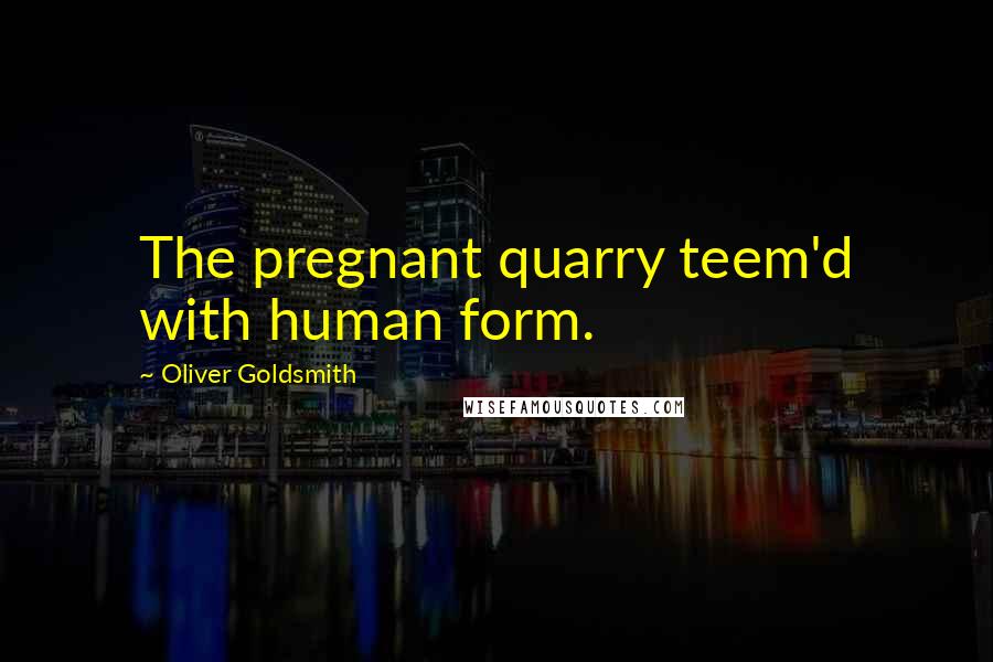 Oliver Goldsmith Quotes: The pregnant quarry teem'd with human form.