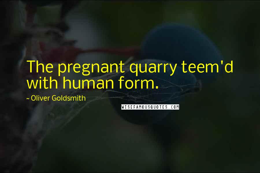 Oliver Goldsmith Quotes: The pregnant quarry teem'd with human form.