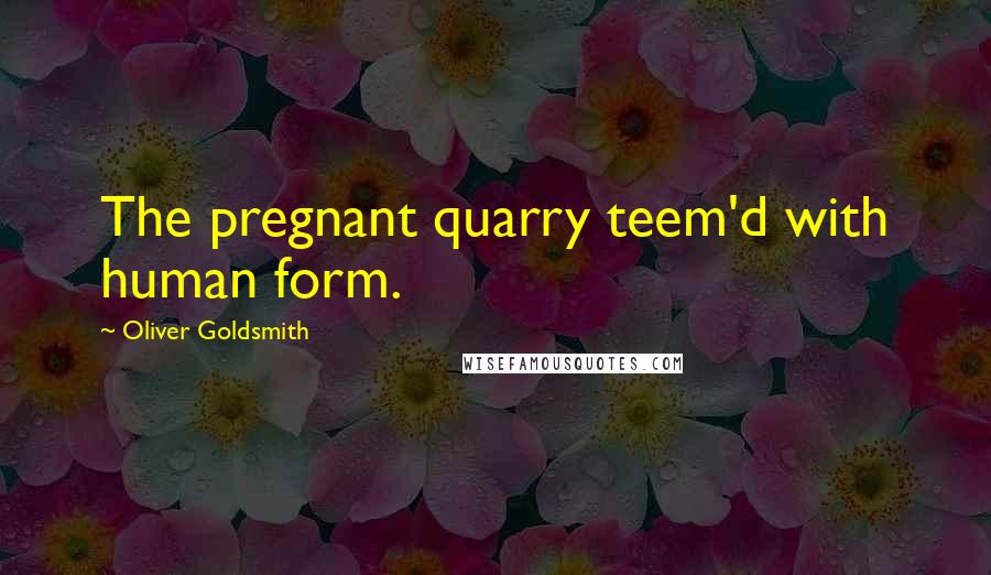 Oliver Goldsmith Quotes: The pregnant quarry teem'd with human form.