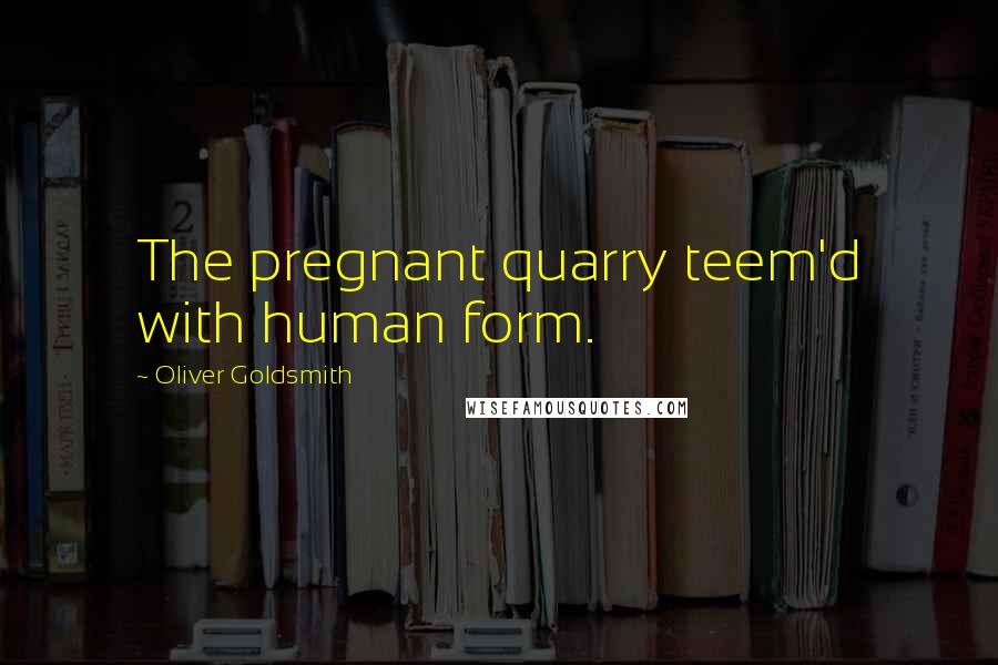 Oliver Goldsmith Quotes: The pregnant quarry teem'd with human form.