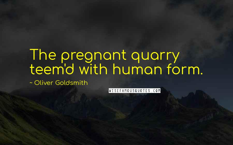 Oliver Goldsmith Quotes: The pregnant quarry teem'd with human form.