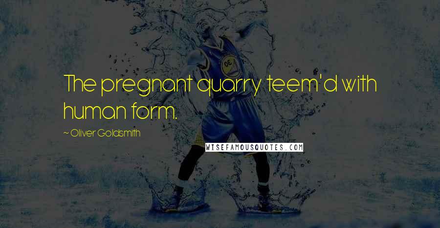 Oliver Goldsmith Quotes: The pregnant quarry teem'd with human form.