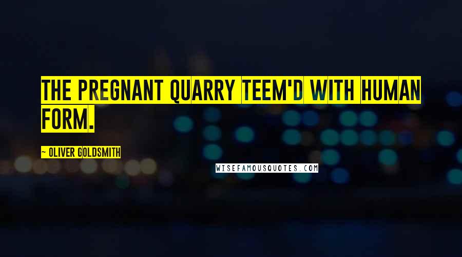 Oliver Goldsmith Quotes: The pregnant quarry teem'd with human form.