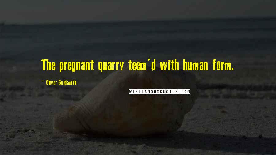 Oliver Goldsmith Quotes: The pregnant quarry teem'd with human form.