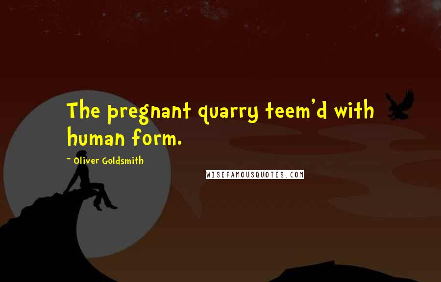 Oliver Goldsmith Quotes: The pregnant quarry teem'd with human form.