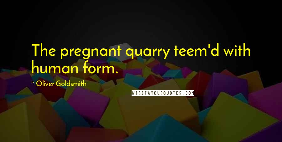 Oliver Goldsmith Quotes: The pregnant quarry teem'd with human form.