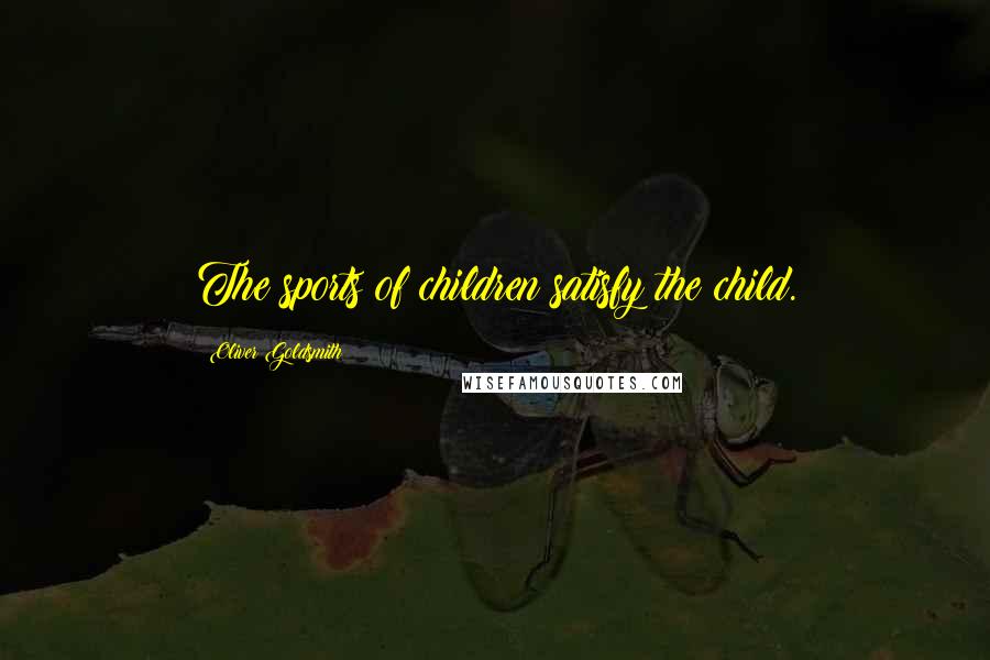 Oliver Goldsmith Quotes: The sports of children satisfy the child.