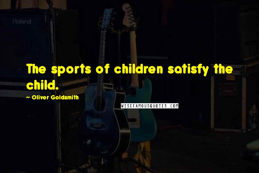 Oliver Goldsmith Quotes: The sports of children satisfy the child.