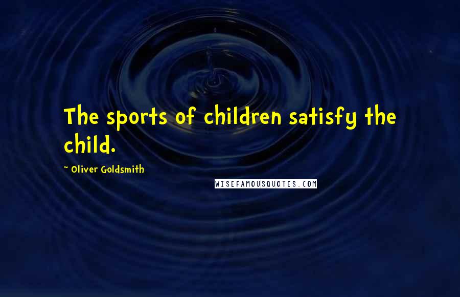Oliver Goldsmith Quotes: The sports of children satisfy the child.