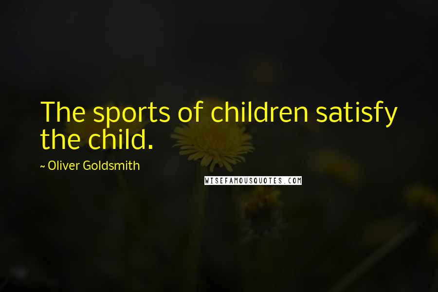 Oliver Goldsmith Quotes: The sports of children satisfy the child.