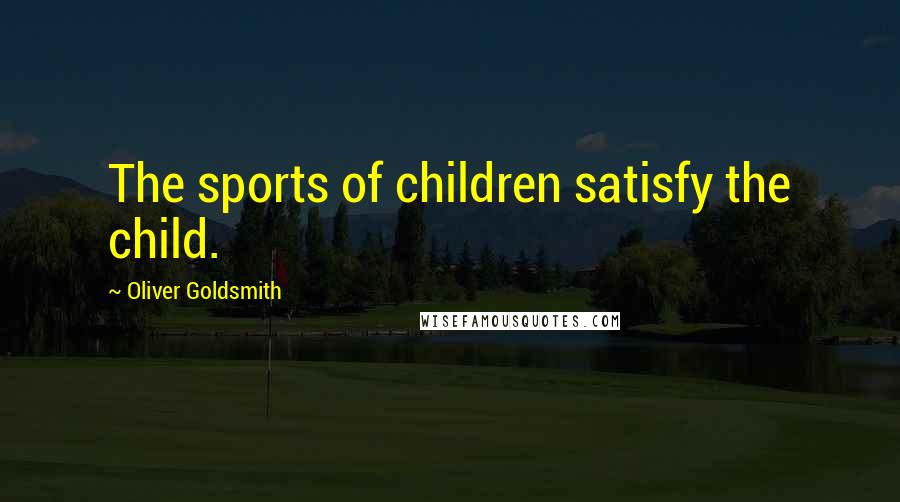 Oliver Goldsmith Quotes: The sports of children satisfy the child.