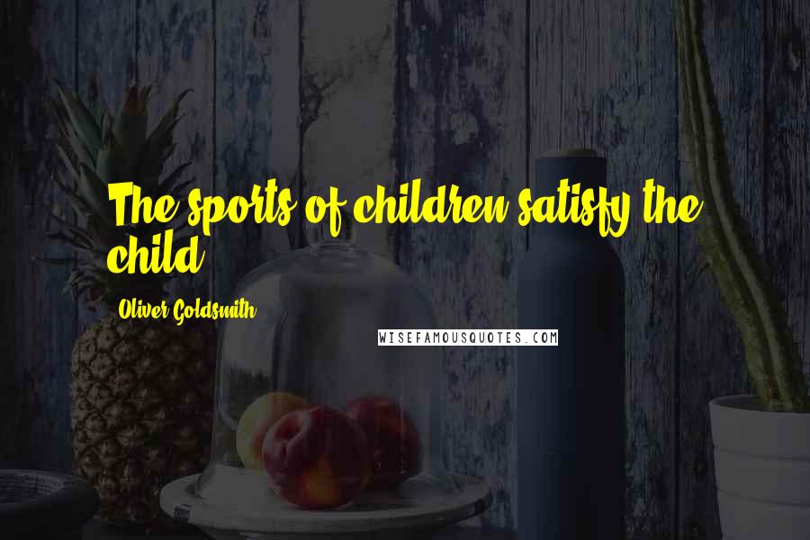 Oliver Goldsmith Quotes: The sports of children satisfy the child.
