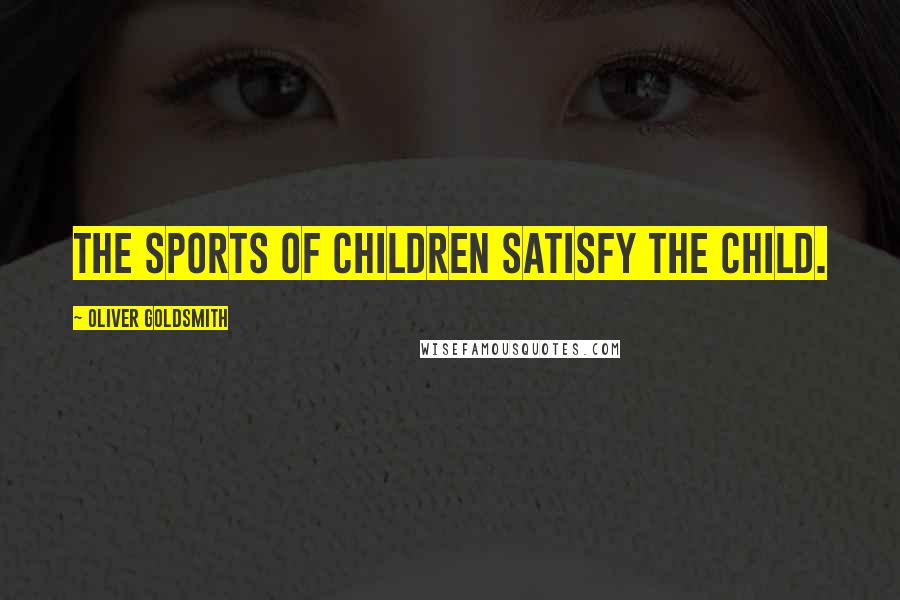 Oliver Goldsmith Quotes: The sports of children satisfy the child.