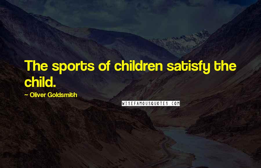 Oliver Goldsmith Quotes: The sports of children satisfy the child.