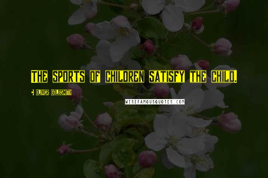 Oliver Goldsmith Quotes: The sports of children satisfy the child.
