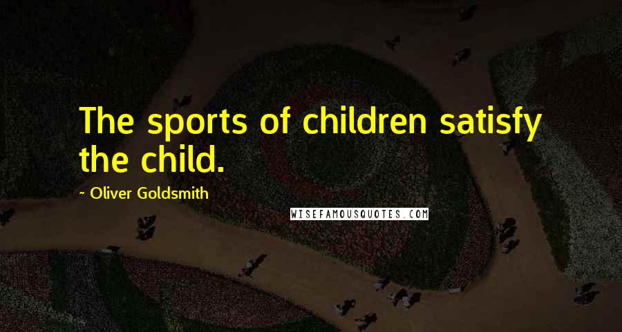 Oliver Goldsmith Quotes: The sports of children satisfy the child.