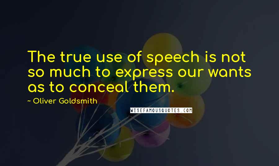 Oliver Goldsmith Quotes: The true use of speech is not so much to express our wants as to conceal them.