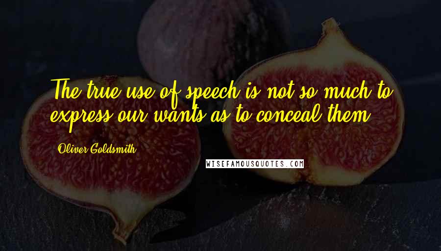 Oliver Goldsmith Quotes: The true use of speech is not so much to express our wants as to conceal them.
