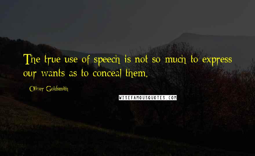 Oliver Goldsmith Quotes: The true use of speech is not so much to express our wants as to conceal them.