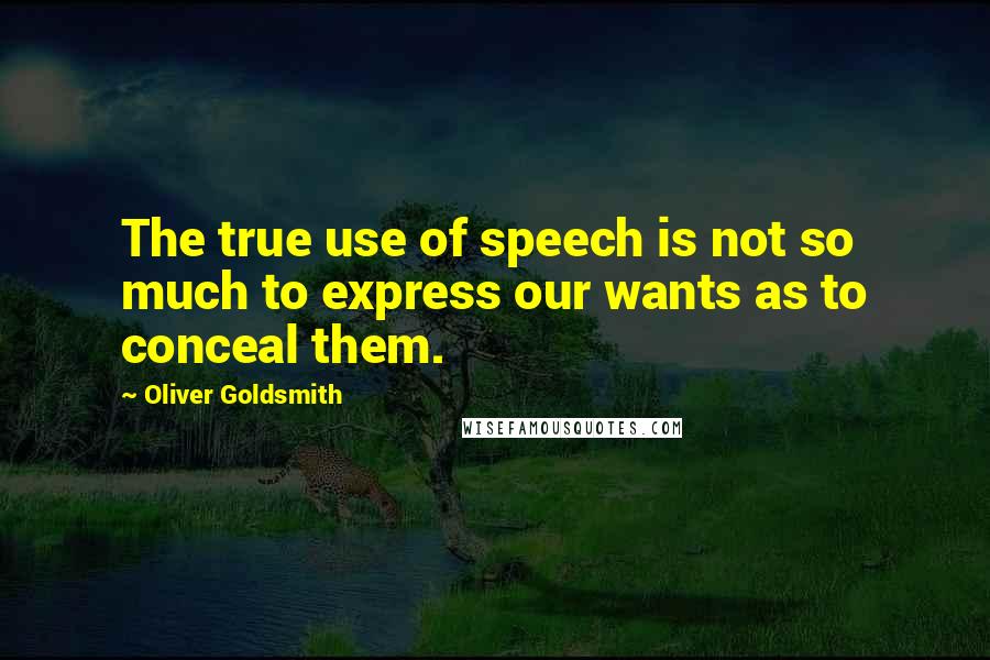 Oliver Goldsmith Quotes: The true use of speech is not so much to express our wants as to conceal them.