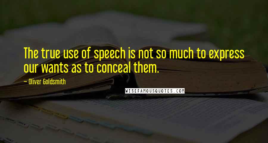 Oliver Goldsmith Quotes: The true use of speech is not so much to express our wants as to conceal them.