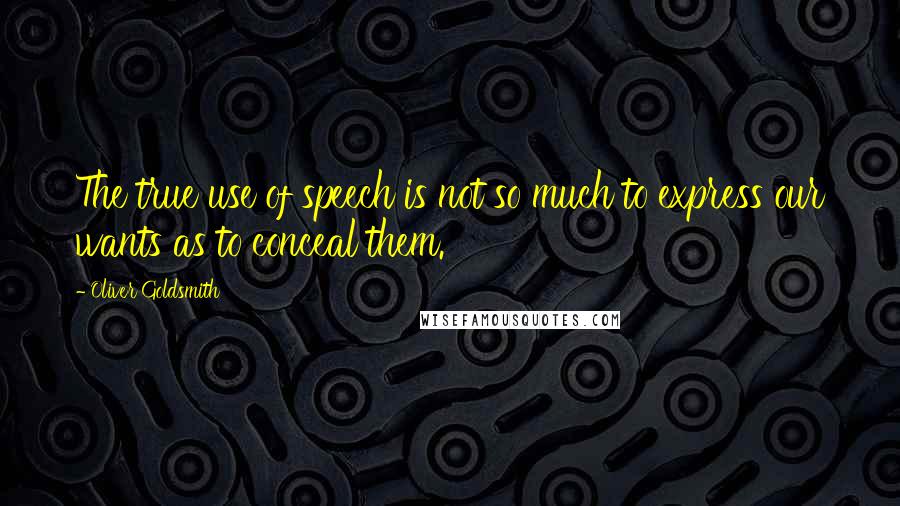 Oliver Goldsmith Quotes: The true use of speech is not so much to express our wants as to conceal them.