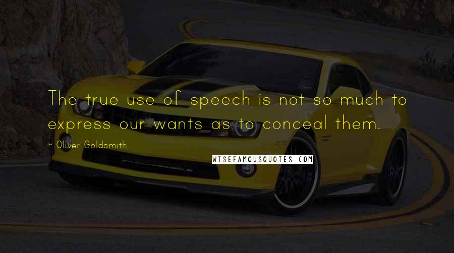 Oliver Goldsmith Quotes: The true use of speech is not so much to express our wants as to conceal them.