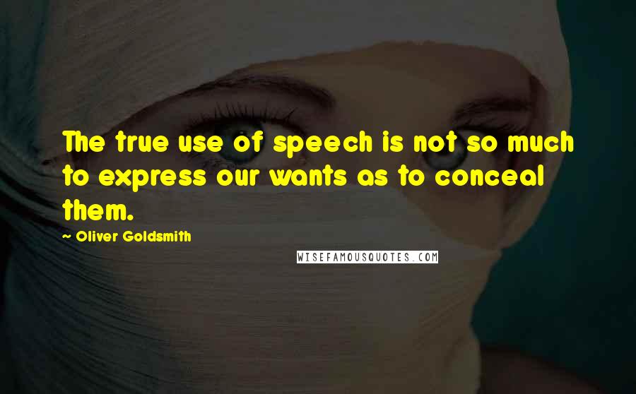 Oliver Goldsmith Quotes: The true use of speech is not so much to express our wants as to conceal them.